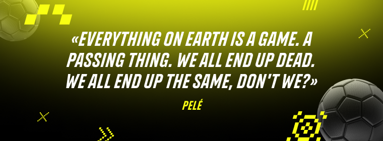 Pele: Everything on earth is a game. A passing thing. We all end up dead. We all end up the same, don't we?